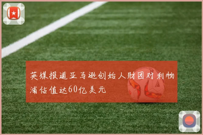 英媒报道亚马逊创始人财团对利物浦估值达60亿美元
