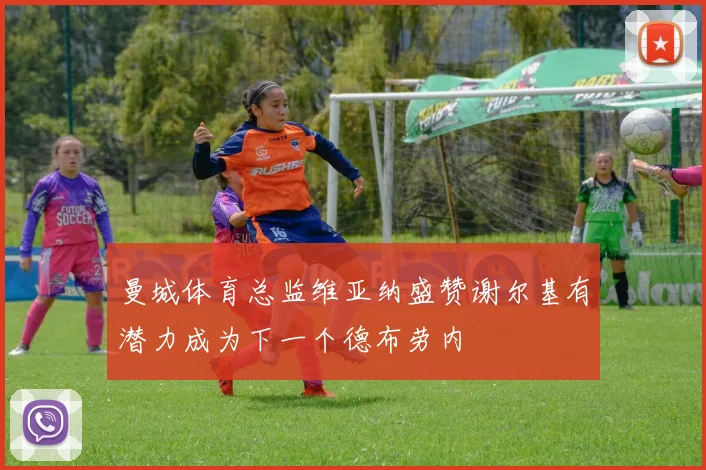 曼城体育总监维亚纳盛赞谢尔基有潜力成为下一个德布劳内